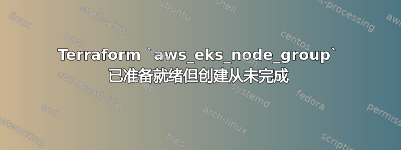 Terraform `aws_eks_node_group` 已准备就绪但创建从未完成