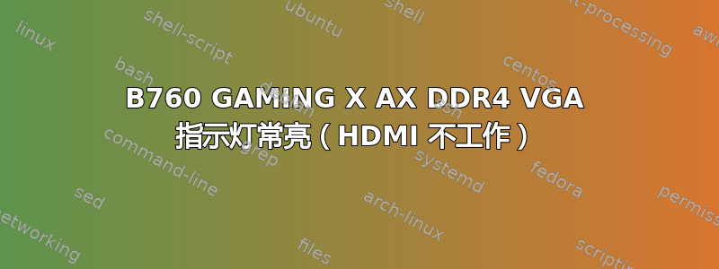 B760 GAMING X AX DDR4 VGA 指示灯常亮（HDMI 不工作）