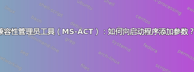 兼容性管理员工具（MS-ACT）：如何向启动程序添加参数？