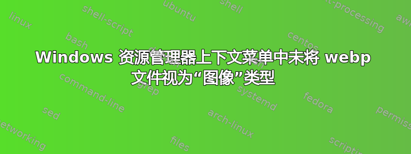 Windows 资源管理器上下文菜单中未将 webp 文件视为“图像”类型