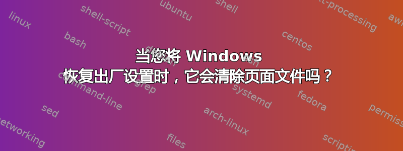 当您将 Windows 恢复出厂设置时，它会清除页面文件吗？