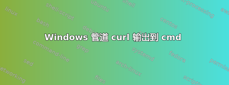 Windows 管道 curl 输出到 cmd