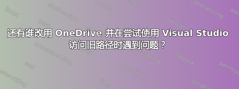 还有谁改用 OneDrive 并在尝试使用 Visual Studio 访问旧路径时遇到问题？