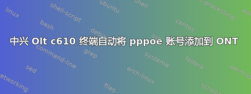 中兴 Olt c610 终端自动将 pppoe 账号添加到 ONT