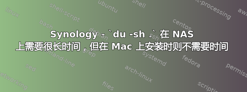 Synology - `du -sh .` 在 NAS 上需要很长时间，但在 Mac 上安装时则不需要时间