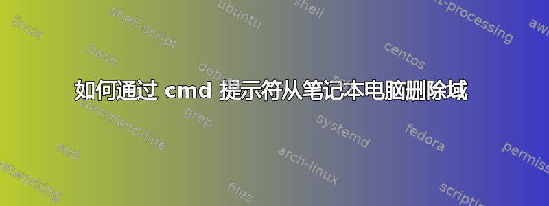 如何通过 cmd 提示符从笔记本电脑删除域