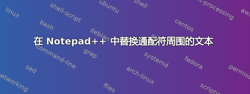 在 Notepad++ 中替换通配符周围的文本