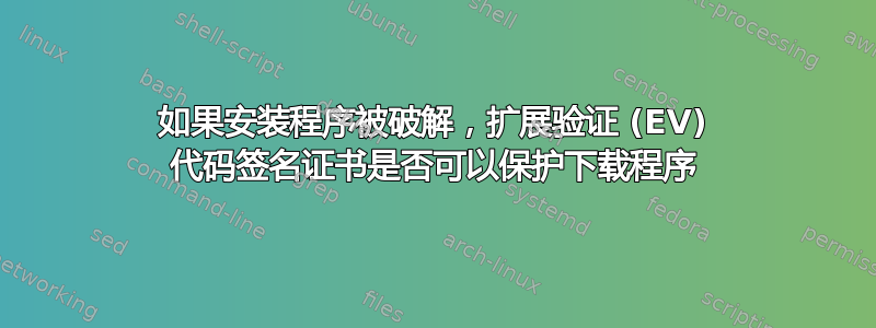 如果安装程序被破解，扩展验证 (EV) 代码签名证书是否可以保护下载程序