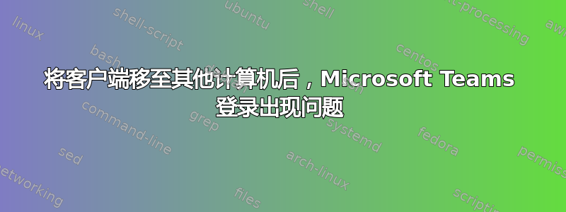 将客户端移至其他计算机后，Microsoft Teams 登录出现问题