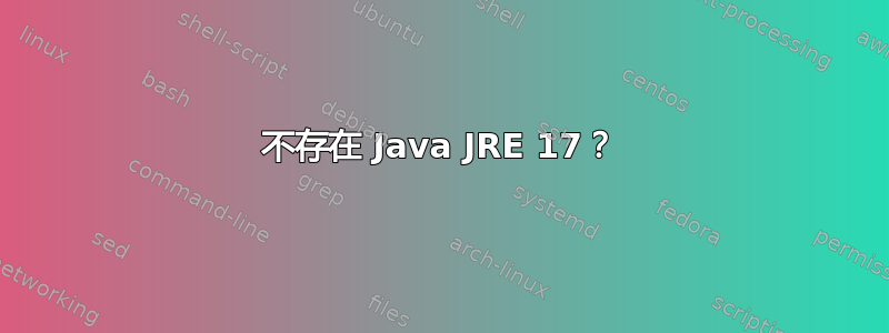 不存在 Java JRE 17？