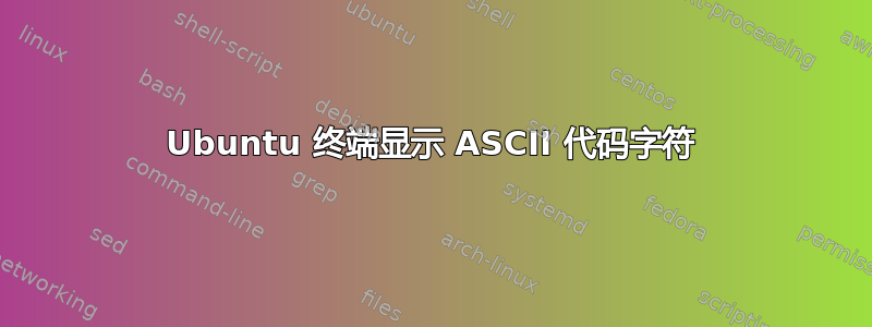 Ubuntu 终端显示 ASCII 代码字符