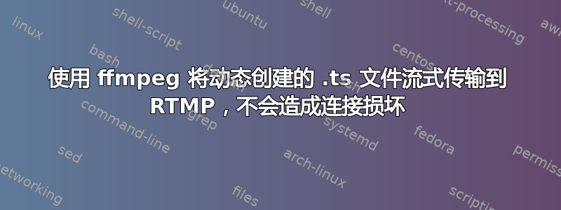 使用 ffmpeg 将动态创建的 .ts 文件流式传输到 RTMP，不会造成连接损坏