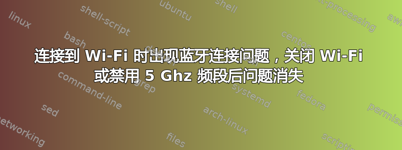 连接到 Wi-Fi 时出现蓝牙连接问题，关闭 Wi-Fi 或禁用 5 Ghz 频段后问题消失