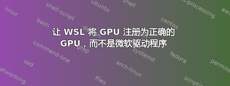 让 WSL 将 GPU 注册为正确的 GPU，而不是微软驱动程序