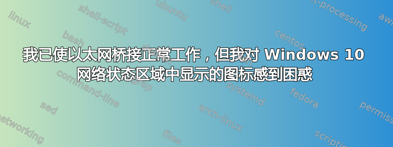 我已使以太网桥接正常工作，但我对 Windows 10 网络状态区域中显示的图标感到困惑