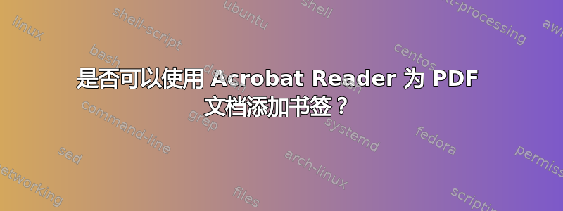 是否可以使用 Acrobat Reader 为 PDF 文档添加书签？