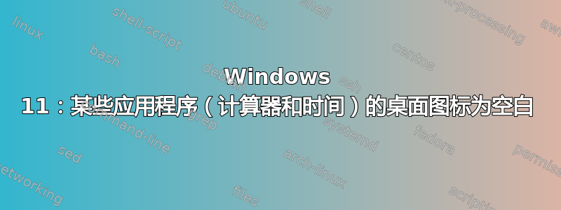 Windows 11：某些应用程序（计算器和时间）的桌面图标为空白