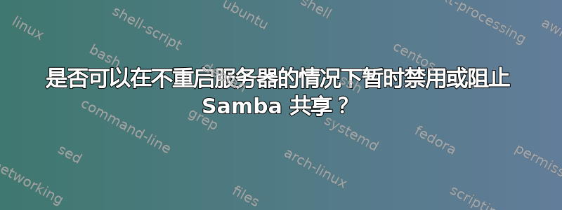 是否可以在不重启服务器的情况下暂时禁用或阻止 Samba 共享？