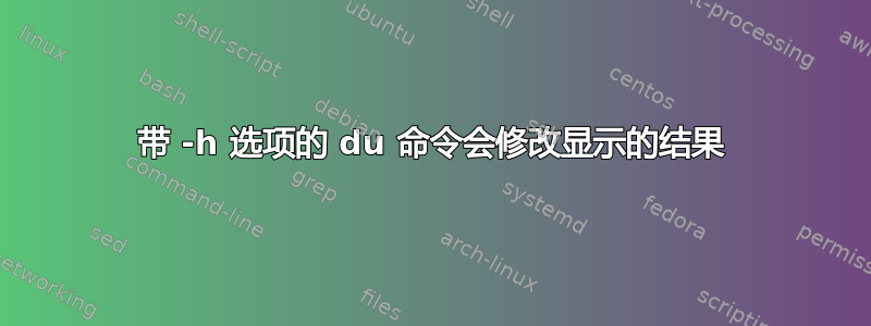 带 -h 选项的 du 命令会修改显示的结果