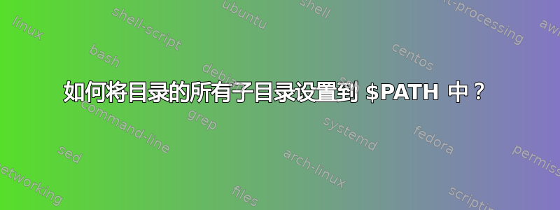 如何将目录的所有子目录设置到 $PATH 中？