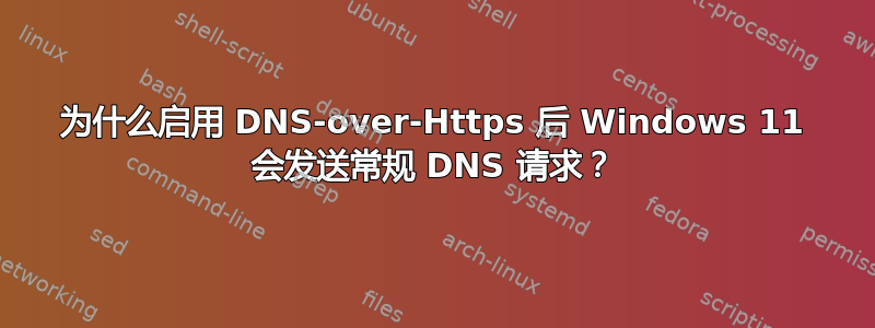 为什么启用 DNS-over-Https 后 Windows 11 会发送常规 DNS 请求？