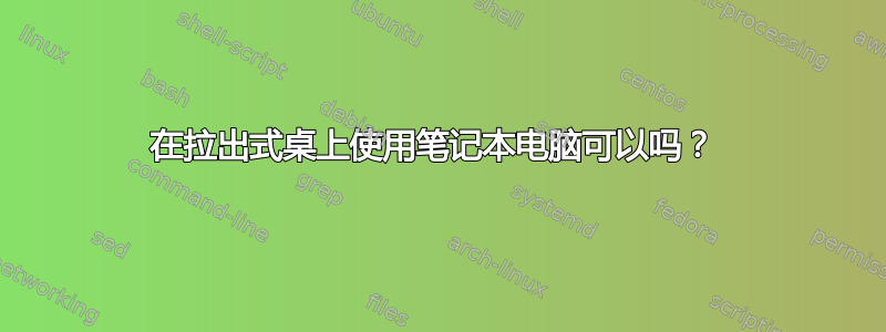 在拉出式桌上使用笔记本电脑可以吗？ 