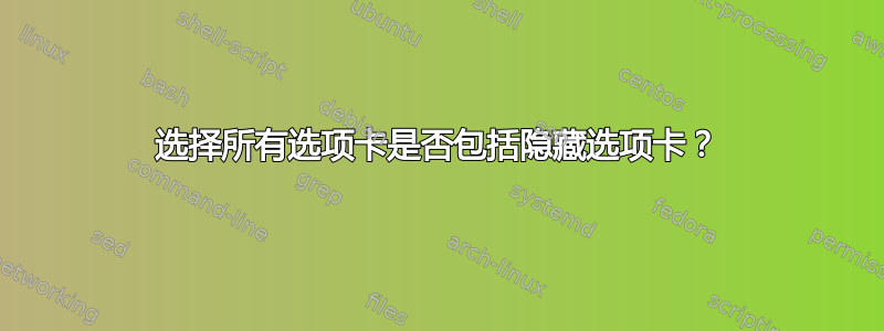 选择所有选项卡是否包括隐藏选项卡？