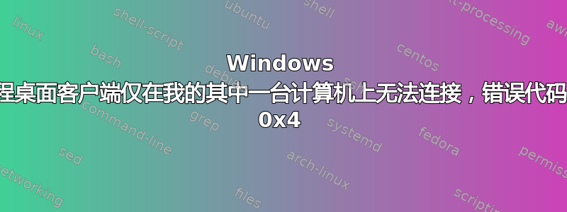 Windows 远程桌面客户端仅在我的其中一台计算机上无法连接，错误代码为 0x4