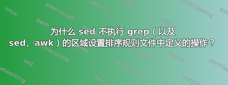 为什么 sed 不执行 grep（以及 sed、awk）的区域设置排序规则文件中定义的操作？