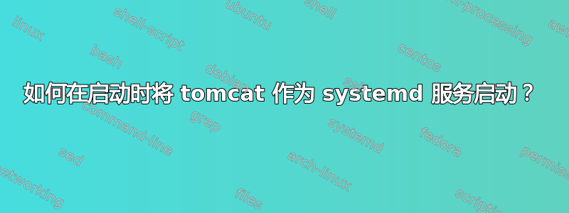 如何在启动时将 tomcat 作为 systemd 服务启动？