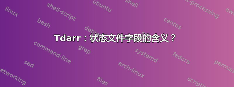 Tdarr：状态文件字段的含义？