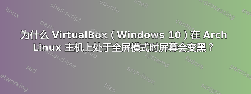 为什么 VirtualBox（Windows 10）在 Arch Linux 主机上处于全屏模式时屏幕会变黑？