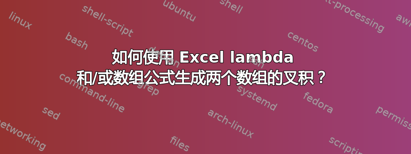 如何使用 Excel lambda 和/或数组公式生成两个数组的叉积？