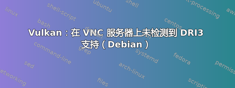 Vulkan：在 VNC 服务器上未检测到 DRI3 支持（Debian）