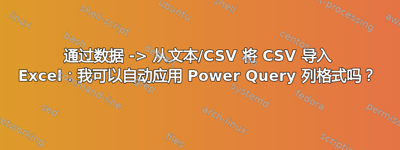 通过数据 -> 从文本/CSV 将 CSV 导入 Excel：我可以自动应用 Power Query 列格式吗？