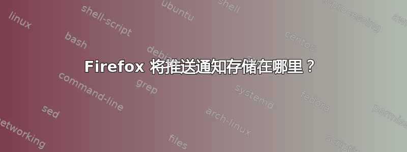 Firefox 将推送通知存储在哪里？