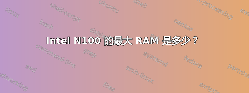 Intel N100 的最大 RAM 是多少？