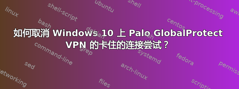 如何取消 Windows 10 上 Palo GlobalProtect VPN 的卡住的连接尝试？