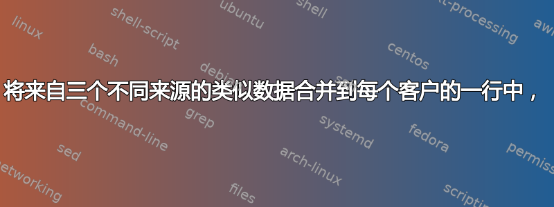 将来自三个不同来源的类似数据合并到每个客户的一行中，