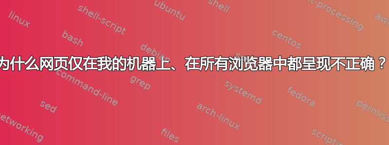 为什么网页仅在我的机器上、在所有浏览器中都呈现不正确？