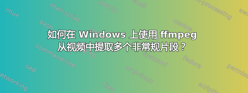 如何在 Windows 上使用 ffmpeg 从视频中提取多个非常规片段？