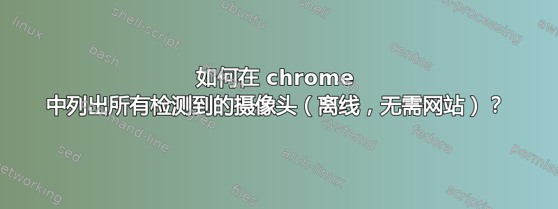 如何在 chrome 中列出所有检测到的摄像头（离线，无需网站）？