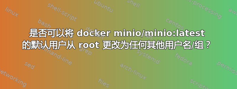 是否可以将 docker minio/minio:latest 的默认用户从 root 更改为任何其他用户名/组？