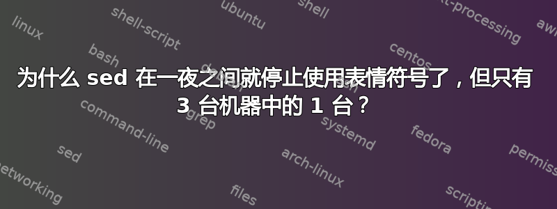 为什么 sed 在一夜之间就停止使用表情符号了，但只有 3 台机器中的 1 台？