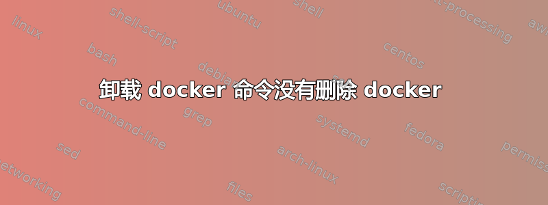 卸载 docker 命令没有删除 docker