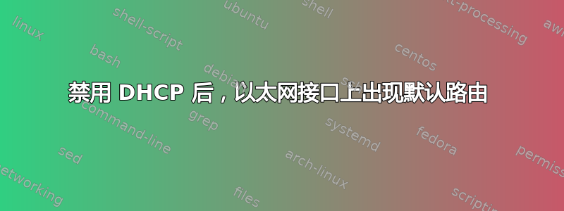 禁用 DHCP 后，以太网接口上出现默认路由