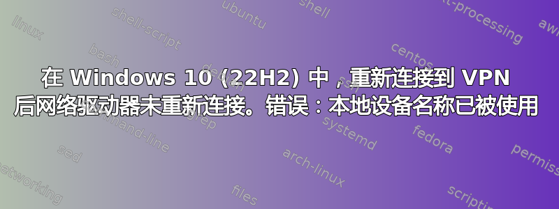 在 Windows 10 (22H2) 中，重新连接到 VPN 后网络驱动器未重新连接。错误：本地设备名称已被使用