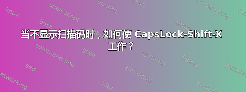 当不显示扫描码时，如何使 CapsLock-Shift-X 工作？