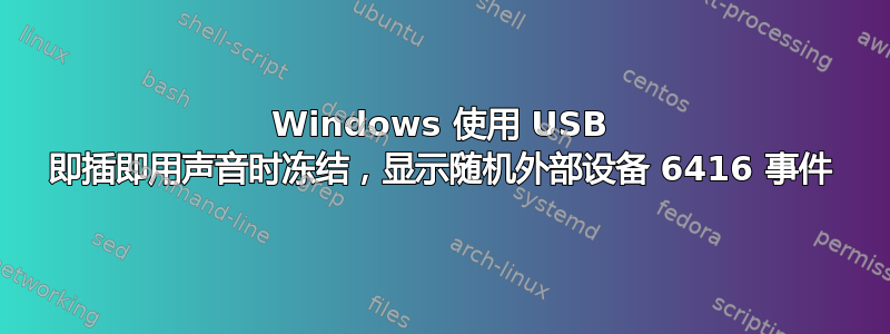 Windows 使用 USB 即插即用声音时冻结，显示随机外部设备 6416 事件