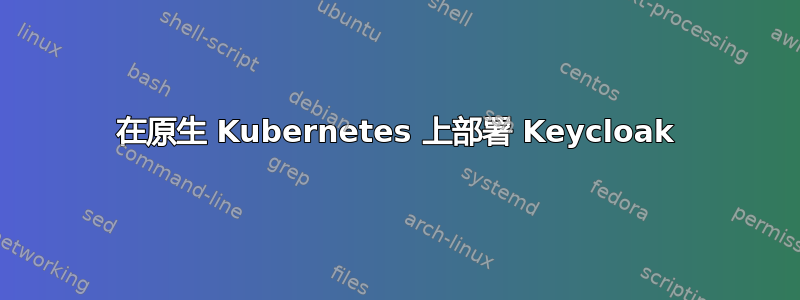 在原生 Kubernetes 上部署 Keycloak